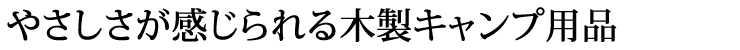 やさしさが感じられる木製キャンプ用品